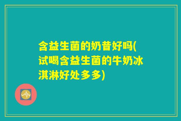 含益生菌的奶昔好吗(试喝含益生菌的牛奶冰淇淋好处多多)