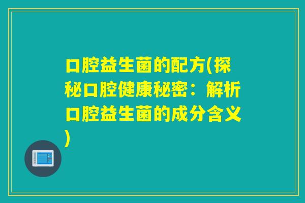 口腔益生菌的配方(探秘口腔健康秘密：解析口腔益生菌的成分含义)