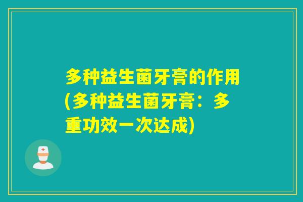 多种益生菌牙膏的作用(多种益生菌牙膏：多重功效一次达成)
