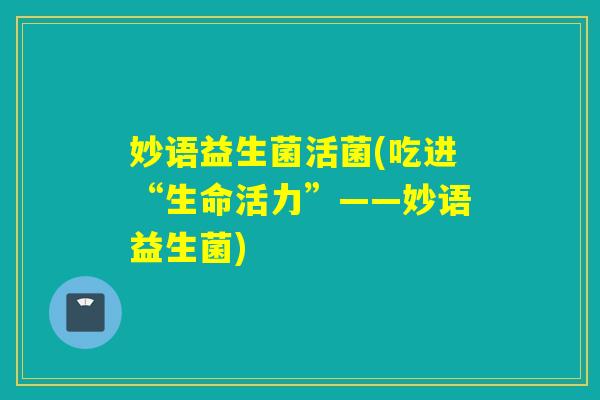 妙语益生菌活菌(吃进“生命活力”——妙语益生菌)