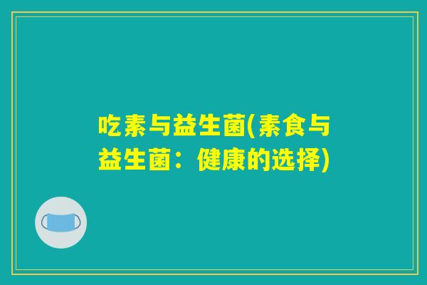 吃素与益生菌(素食与益生菌:健康的选择) 吃素与益生菌(素食与益生菌:健康的选择)