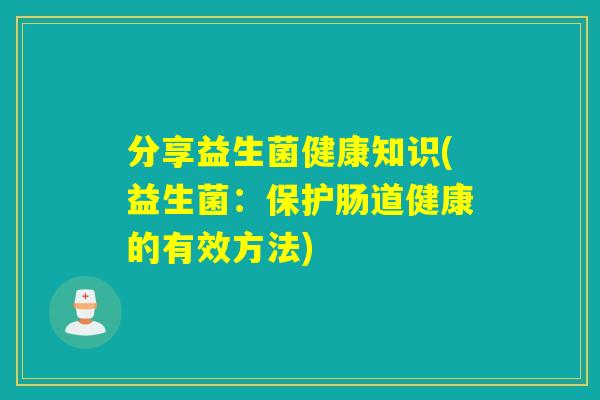 分享益生菌健康知识(益生菌:保护肠道健康的有效方法) 分享益生菌健康知识(益生菌:保护肠道健康的有效方法)
