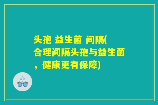 头孢 益生菌 间隔(合理间隔头孢与益生菌，健康更有保障)