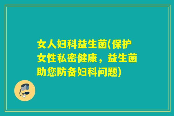 女人益生菌(保护女性私密健康,益生菌助您防备问题) 女人益生菌(保护女性私密健康,益生菌助您防备问题)