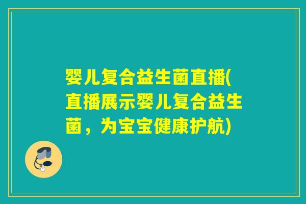 婴儿复合益生菌直播(直播展示婴儿复合益生菌,为宝宝健康护航) 婴儿复合益生菌直播(直播展示婴儿复合益生菌,为宝宝健康护航)