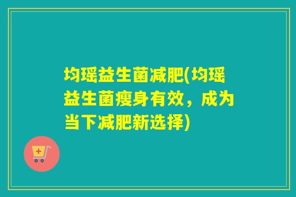 均瑶益生菌(均瑶益生菌瘦身有效,成为当下新选择) 均瑶益生菌(均瑶益生菌瘦身有效,成为当下新选择)