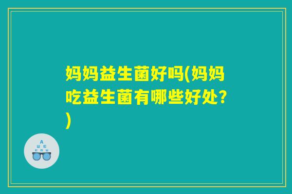 妈妈益生菌好吗(妈妈吃益生菌有哪些好处?) 妈妈益生菌好吗(妈妈吃益生菌有哪些好处?)