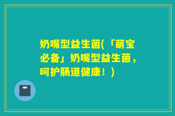 奶嘴型益生菌(「萌宝必备」奶嘴型益生菌，呵护肠道健康！)