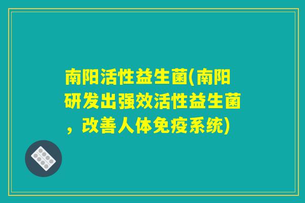 南阳活性益生菌(南阳研发出强效活性益生菌，改善人体免疫系统)