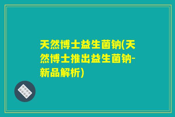 天然博士益生菌钠(天然博士推出益生菌钠-新品解析)