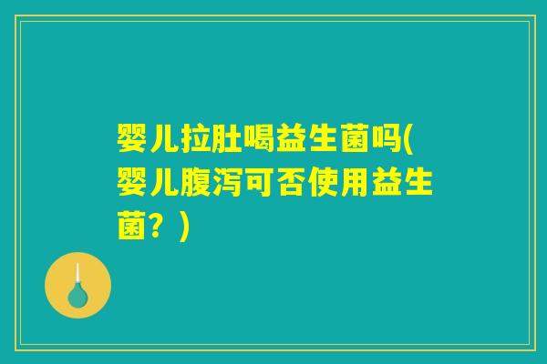 婴儿拉肚喝益生菌吗(婴儿腹泻可否使用益生菌？)