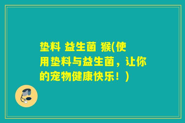 垫料 益生菌 猴(使用垫料与益生菌，让你的宠物健康快乐！)