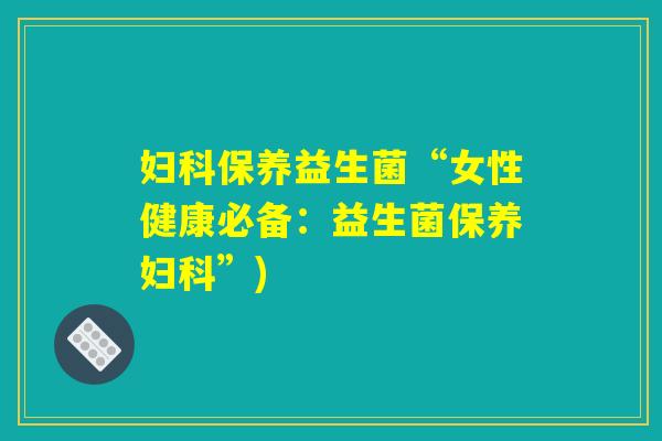 妇科保养益生菌“女性健康必备：益生菌保养妇科”)