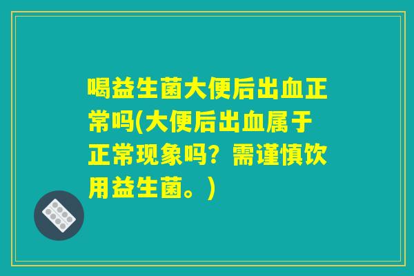 喝益生菌大便后出血正常吗(大便后出血属于正常现象吗？需谨慎饮用益生菌。)