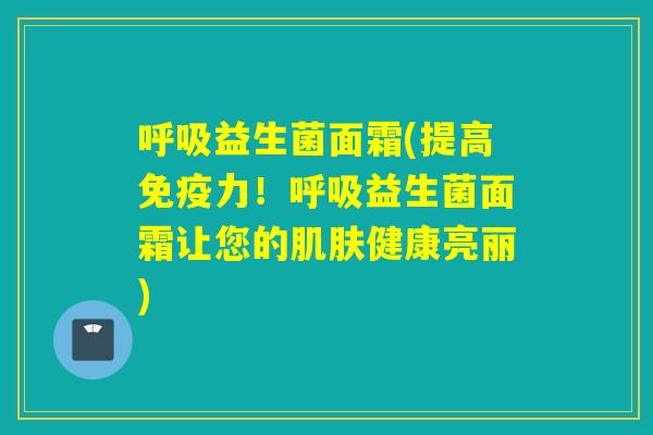 益生菌面霜(提高力!益生菌面霜让您的健康亮丽) 益生菌面霜(提高力!益生菌面霜让您的健康亮丽)