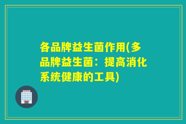 各品牌益生菌作用(多品牌益生菌:提高消化系统健康的工具) 各品牌益生菌作用(多品牌益生菌:提高消化系统健康的工具)