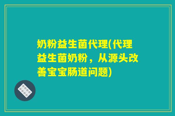 奶粉益生菌代理(代理益生菌奶粉，从源头改善宝宝肠道问题)