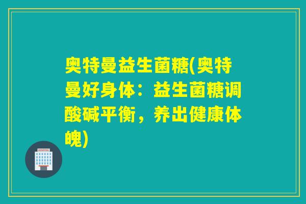 奥特曼益生菌糖(奥特曼好身体：益生菌糖调酸碱平衡，养出健康体魄)