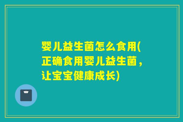 婴儿益生菌怎么食用(正确食用婴儿益生菌，让宝宝健康成长)
