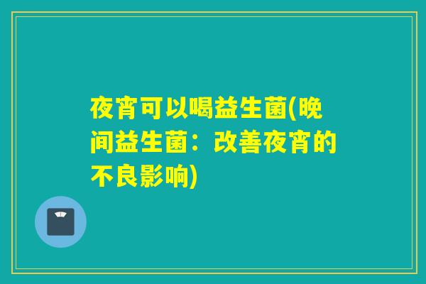 夜宵可以喝益生菌(晚间益生菌：改善夜宵的不良影响)
