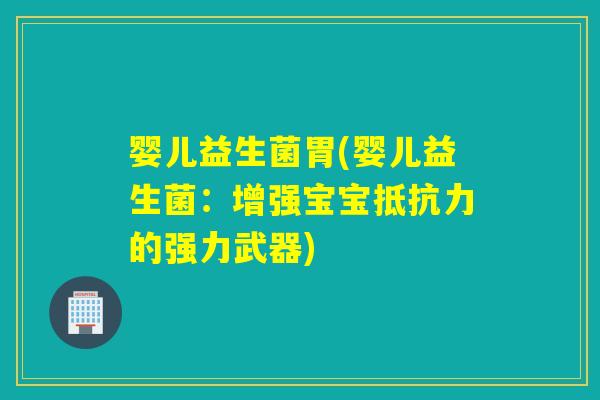 婴儿益生菌胃(婴儿益生菌:增强宝宝的强力武器) 婴儿益生菌胃(婴儿益生菌:增强宝宝的强力武器)