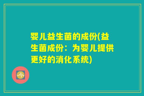 婴儿益生菌的成份(益生菌成份：为婴儿提供更好的消化系统)