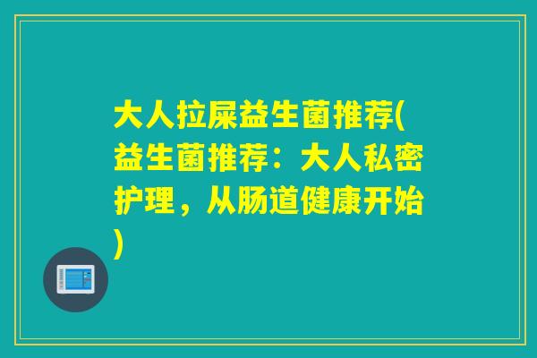 大人拉屎益生菌推荐(益生菌推荐：大人私密护理，从肠道健康开始)