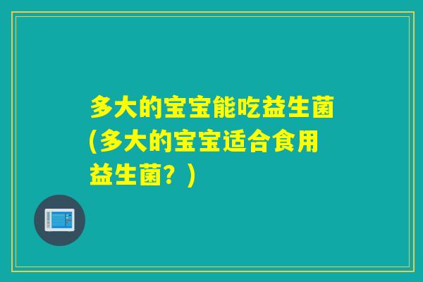 多大的宝宝能吃益生菌(多大的宝宝适合食用益生菌？)