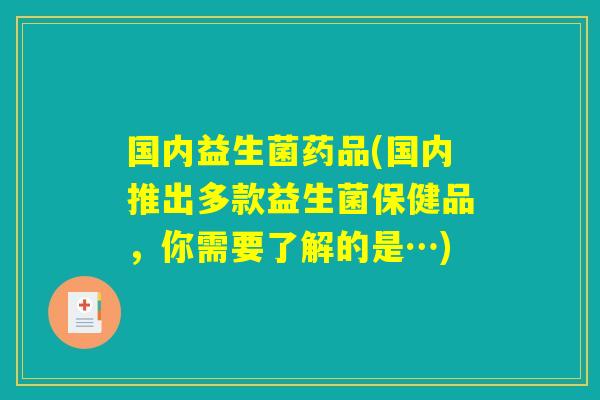 国内益生菌药品(国内推出多款益生菌保健品，你需要了解的是…)