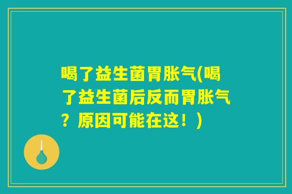 喝了益生菌胃胀气(喝了益生菌后反而胃胀气？原因可能在这！)