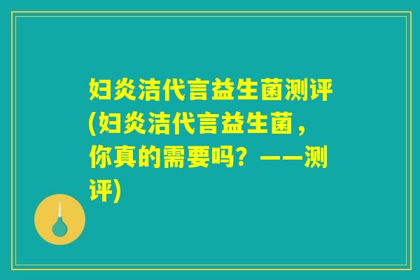 妇炎洁代言益生菌测评(妇炎洁代言益生菌，你真的需要吗？——测评)