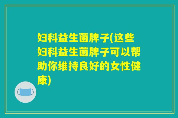 妇科益生菌牌子(这些妇科益生菌牌子可以帮助你维持良好的女性健康)