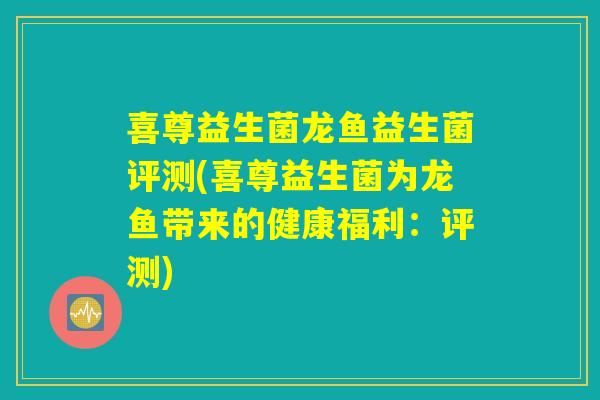 喜尊益生菌龙鱼益生菌评测(喜尊益生菌为龙鱼带来的健康福利:评测) 喜尊益生菌龙鱼益生菌评测(喜尊益生菌为龙鱼带来的健康福利:评测)