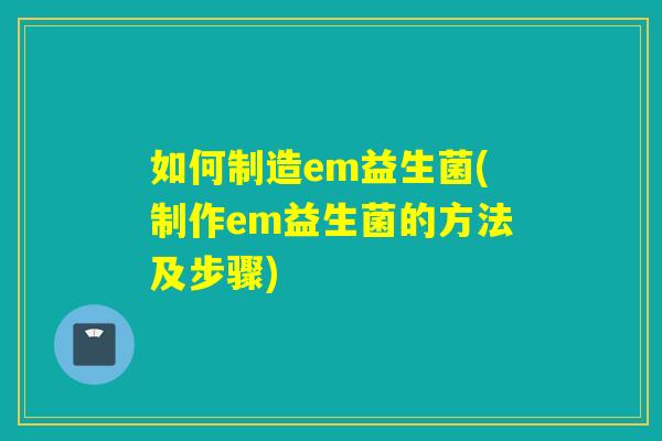 如何制造em益生菌(制作em益生菌的方法及步骤)