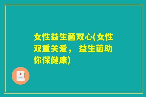 女性益生菌双心(女性双重关爱, 益生菌助你保健康) 女性益生菌双心(女性双重关爱, 益生菌助你保健康)