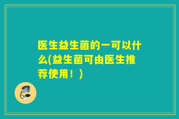 医生益生菌的一可以什么(益生菌可由医生推荐使用！)
