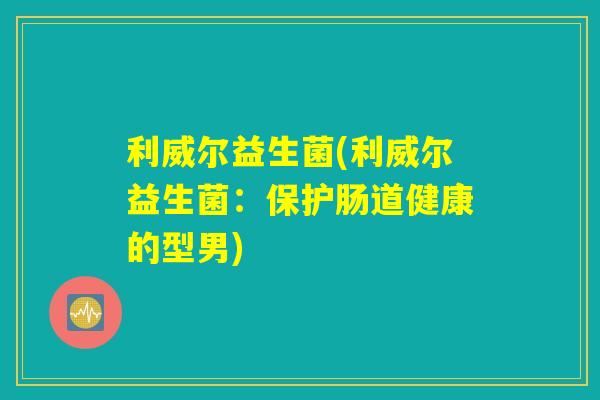 利威尔益生菌(利威尔益生菌:保护肠道健康的型男) 利威尔益生菌(利威尔益生菌:保护肠道健康的型男)