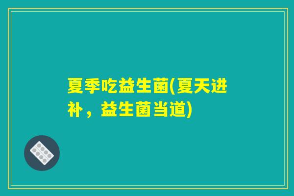 夏季吃益生菌(夏天进补，益生菌当道)