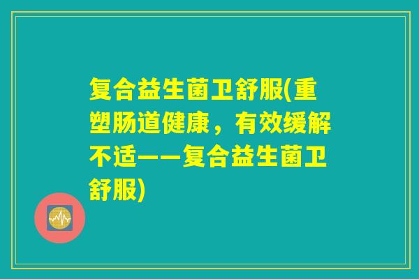 复合益生菌卫舒服(重塑肠道健康，有效缓解不适——复合益生菌卫舒服)
