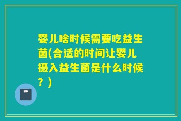 婴儿啥时候需要吃益生菌(合适的时间让婴儿摄入益生菌是什么时候？)