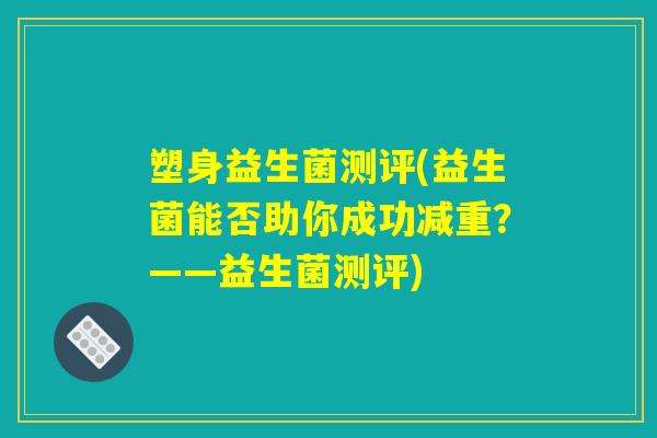 塑身益生菌测评(益生菌能否助你成功减重？——益生菌测评)