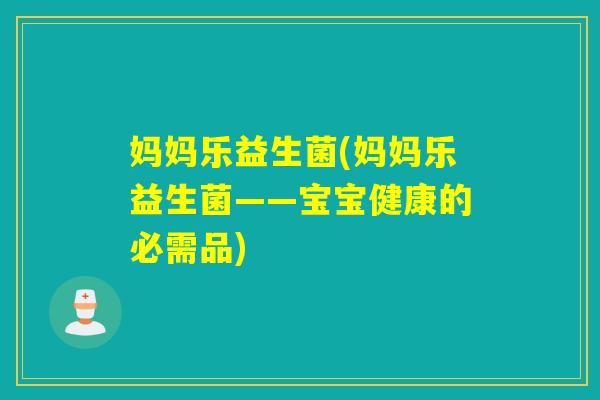 妈妈乐益生菌(妈妈乐益生菌——宝宝健康的必需品)