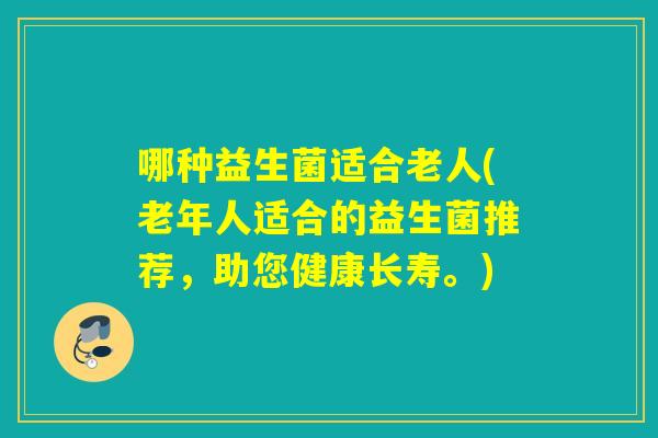 哪种益生菌适合老人(老年人适合的益生菌推荐，助您健康长寿。)