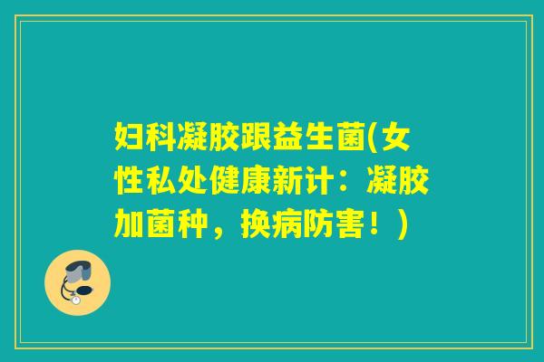 妇科凝胶跟益生菌(女性私处健康新计：凝胶加菌种，换病防害！)