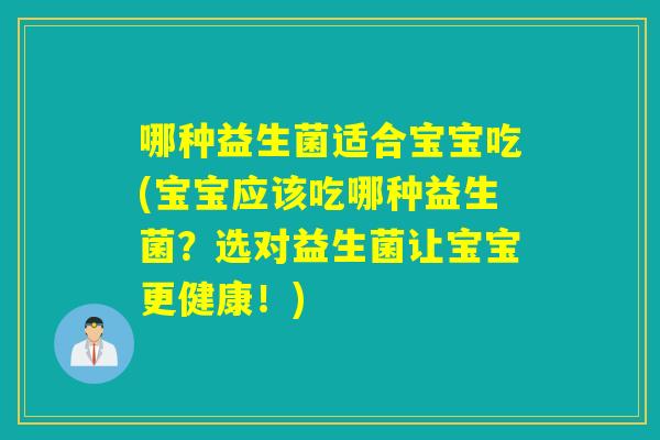 哪种益生菌适合宝宝吃(宝宝应该吃哪种益生菌?选对益生菌让宝宝更健康!) 哪种益生菌适合宝宝吃(宝宝应该吃哪种益生菌?选对益生菌让宝宝更健康!)