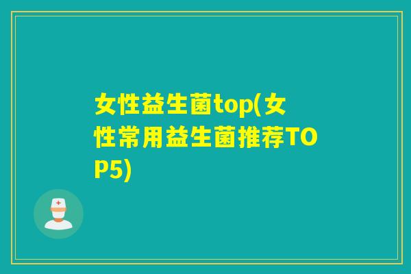 女性益生菌top(女性常用益生菌推荐TOP5) 女性益生菌top(女性常用益生菌推荐TOP5)