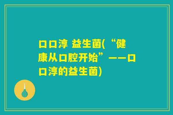 口口淳 益生菌(“健康从口腔开始”——口口淳的益生菌)
