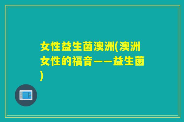 女性益生菌澳洲(澳洲女性的福音——益生菌)