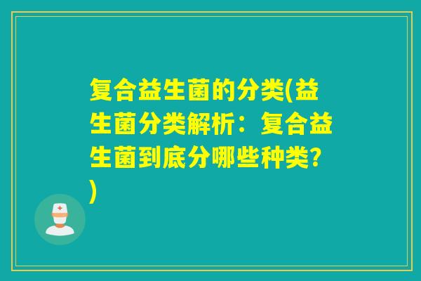 复合益生菌的分类(益生菌分类解析：复合益生菌到底分哪些种类？)