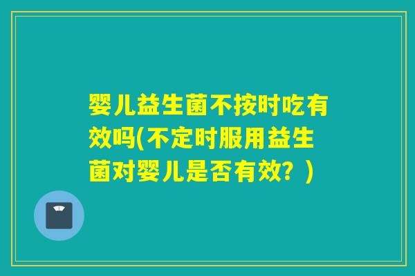 婴儿益生菌不按时吃有效吗(不定时服用益生菌对婴儿是否有效?) 婴儿益生菌不按时吃有效吗(不定时服用益生菌对婴儿是否有效?)